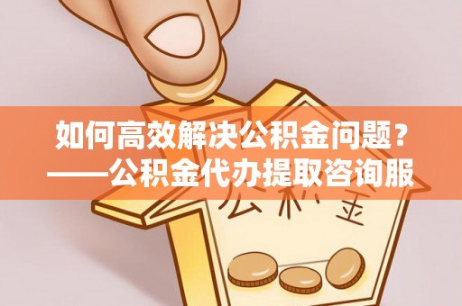 木里如何高效解决公积金问题？——公积金代办提取咨询服务指南