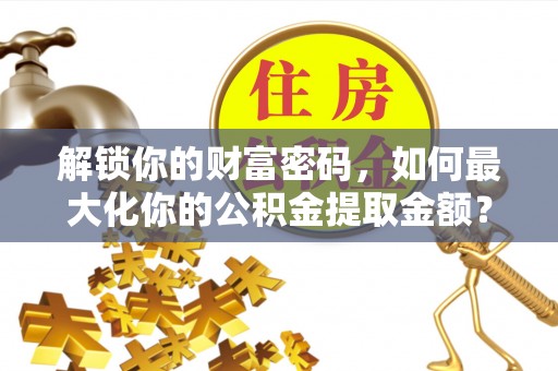木里解锁你的财富密码，如何最大化你的公积金提取金额？