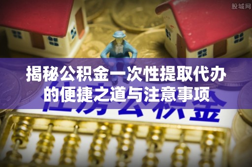木里揭秘公积金一次性提取代办的便捷之道与注意事项
