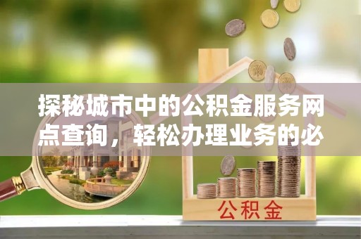 木里探秘城市中的公积金服务网点查询，轻松办理业务的必备指南