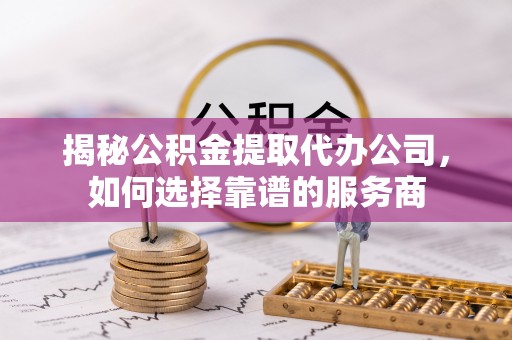 木里揭秘公积金提取代办公司，如何选择靠谱的服务商