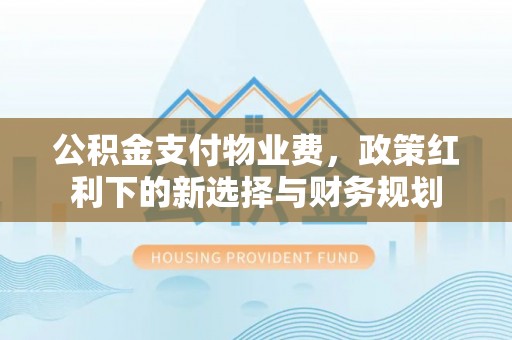 木里公积金支付物业费，政策红利下的新选择与财务规划