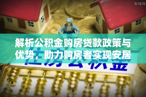 木里解析公积金购房贷款政策与优势，助力购房者实现安居梦想