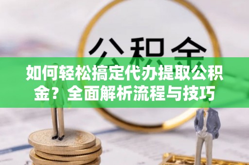 木里如何轻松搞定代办提取公积金？全面解析流程与技巧