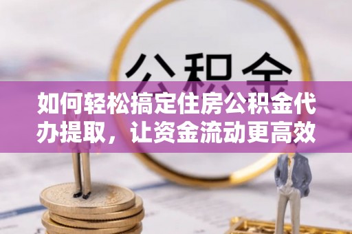 木里如何轻松搞定住房公积金代办提取，让资金流动更高效