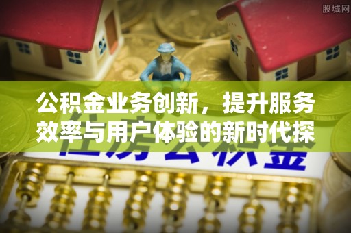木里公积金业务创新，提升服务效率与用户体验的新时代探索