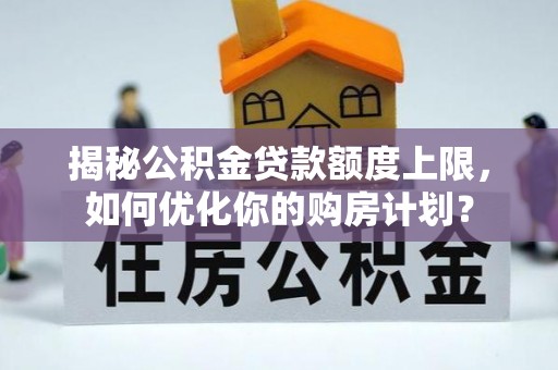 木里揭秘公积金贷款额度上限，如何优化你的购房计划？