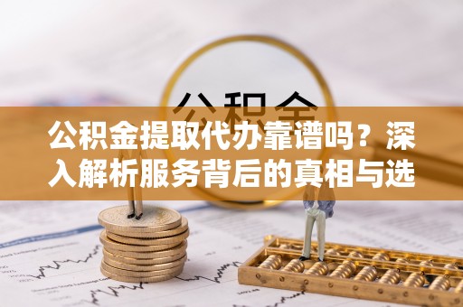 木里公积金提取代办靠谱吗？深入解析服务背后的真相与选择指南
