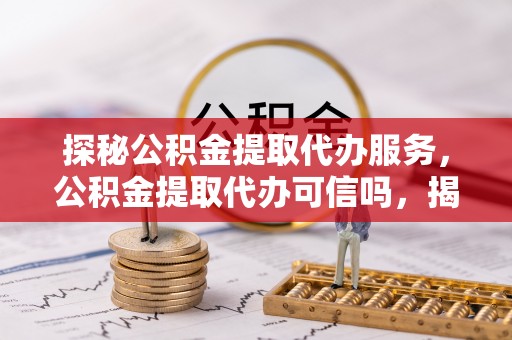 木里探秘公积金提取代办服务，公积金提取代办可信吗，揭秘真相与选择指南