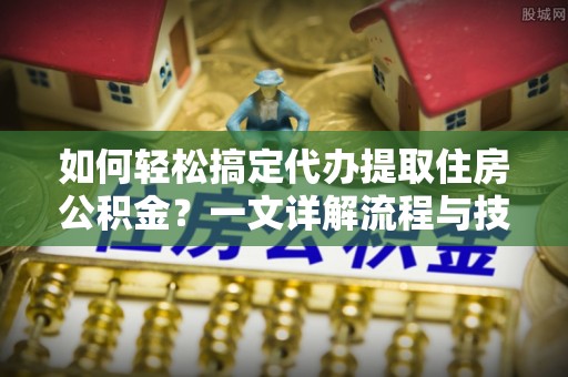 木里如何轻松搞定代办提取住房公积金？一文详解流程与技巧