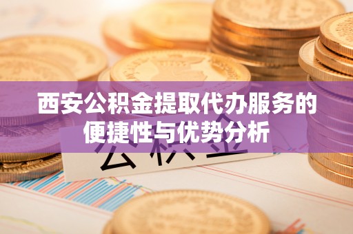 木里西安公积金提取代办服务的便捷性与优势分析