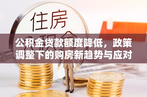 木里公积金贷款额度降低，政策调整下的购房新趋势与应对策略