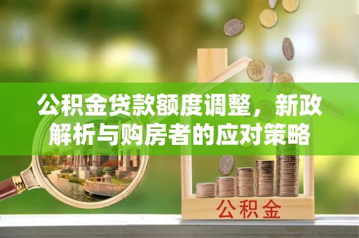 木里公积金贷款额度调整，新政解析与购房者的应对策略