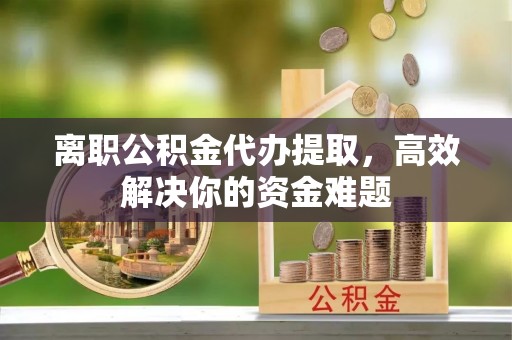 木里离职公积金代办提取，高效解决你的资金难题