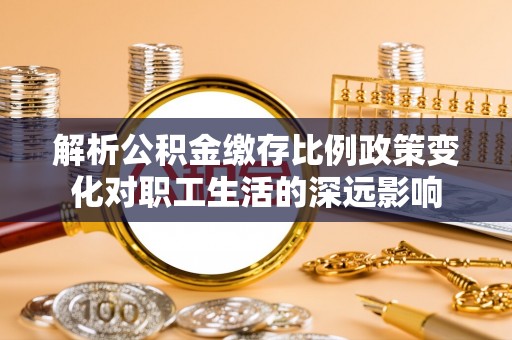 木里解析公积金缴存比例政策变化对职工生活的深远影响