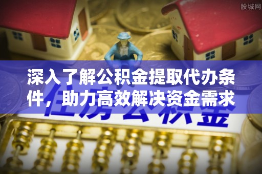 木里深入了解公积金提取代办条件，助力高效解决资金需求