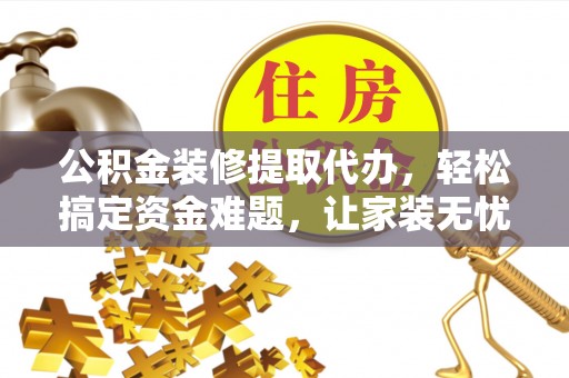 木里公积金装修提取代办，轻松搞定资金难题，让家装无忧