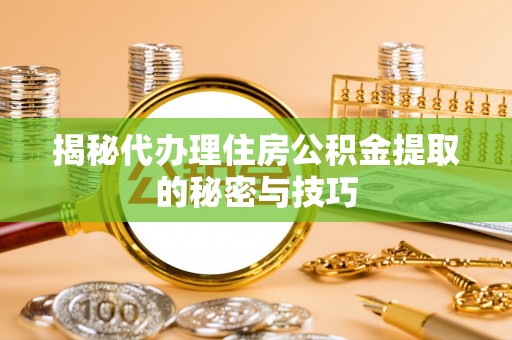 木里揭秘代办理住房公积金提取的秘密与技巧