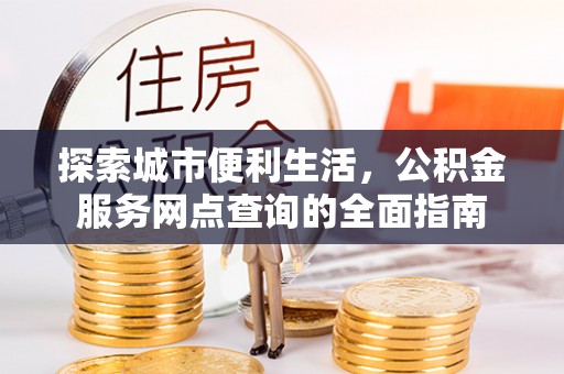 木里探索城市便利生活，公积金服务网点查询的全面指南