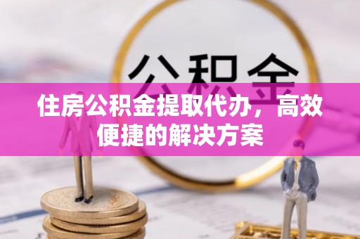 木里住房公积金提取代办，高效便捷的解决方案