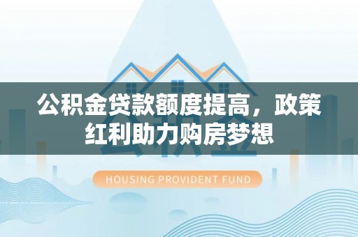木里公积金贷款额度提高，政策红利助力购房梦想