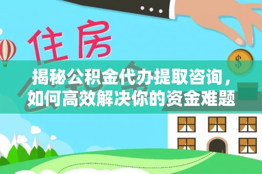 木里揭秘公积金代办提取咨询，如何高效解决你的资金难题