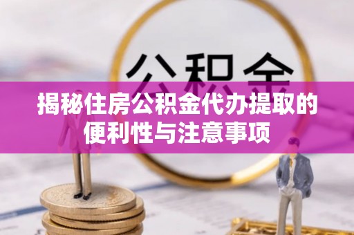 木里揭秘住房公积金代办提取的便利性与注意事项