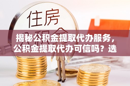 木里揭秘公积金提取代办服务，公积金提取代办可信吗？选择前你需要知道的真相