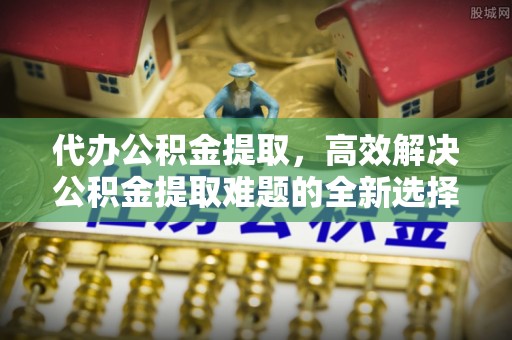 木里代办公积金提取，高效解决公积金提取难题的全新选择