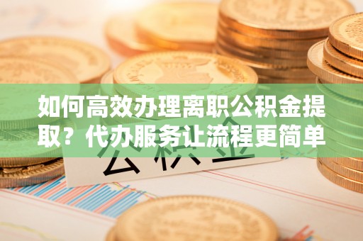 木里如何高效办理离职公积金提取？代办服务让流程更简单