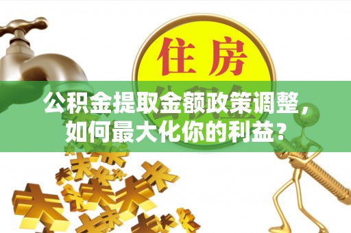 木里公积金提取金额政策调整，如何最大化你的利益？