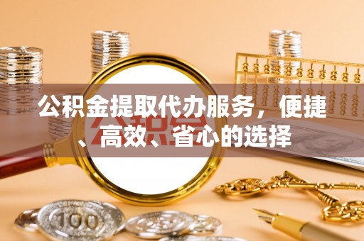 木里公积金提取代办服务，便捷、高效、省心的选择