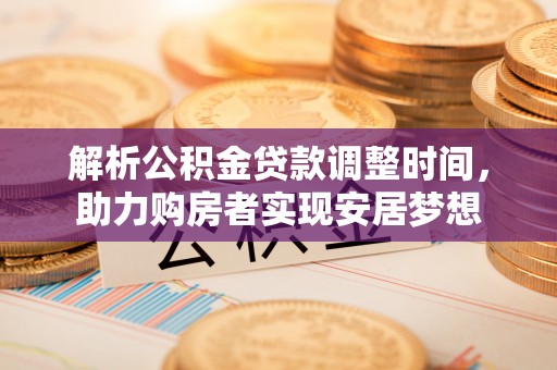 木里解析公积金贷款调整时间，助力购房者实现安居梦想