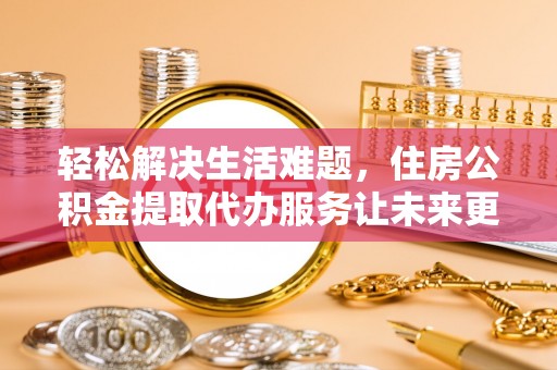 木里轻松解决生活难题，住房公积金提取代办服务让未来更安心
