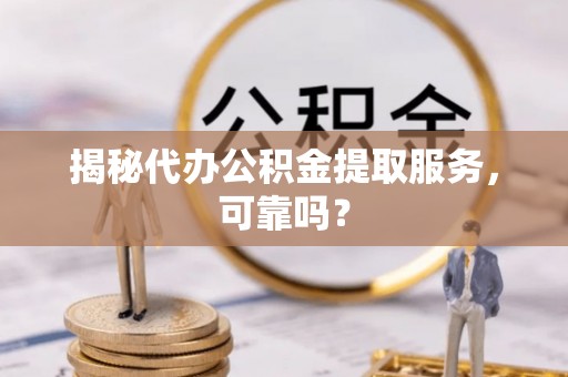 木里揭秘代办公积金提取服务，可靠吗？