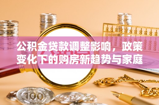 木里公积金贷款调整影响，政策变化下的购房新趋势与家庭财务规划