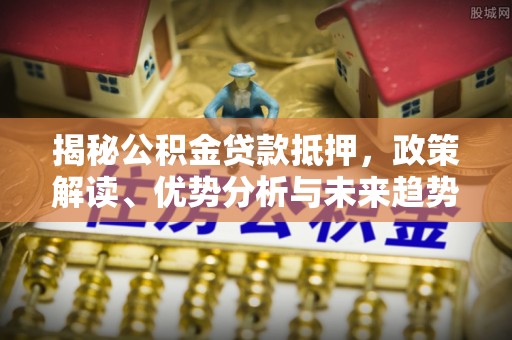 木里揭秘公积金贷款抵押，政策解读、优势分析与未来趋势