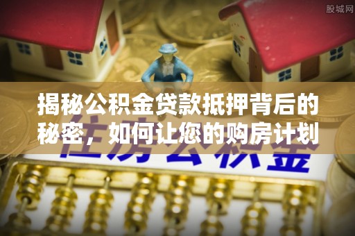 木里揭秘公积金贷款抵押背后的秘密，如何让您的购房计划更轻松？