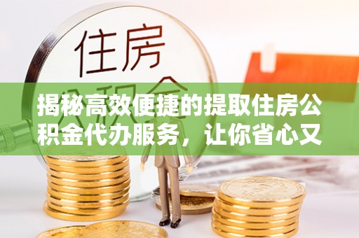 木里揭秘高效便捷的提取住房公积金代办服务，让你省心又省力