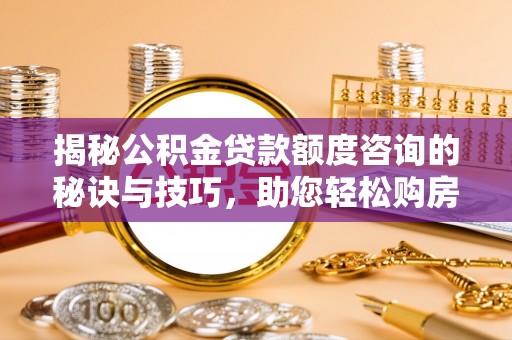 木里揭秘公积金贷款额度咨询的秘诀与技巧，助您轻松购房！