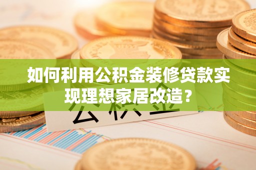 木里如何利用公积金装修贷款实现理想家居改造？