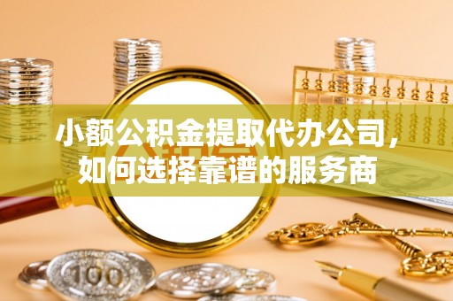 木里小额公积金提取代办公司，如何选择靠谱的服务商