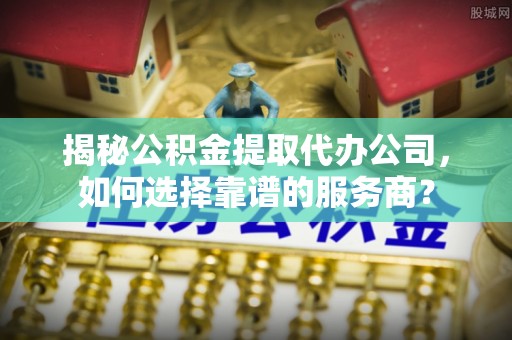 木里揭秘公积金提取代办公司，如何选择靠谱的服务商？