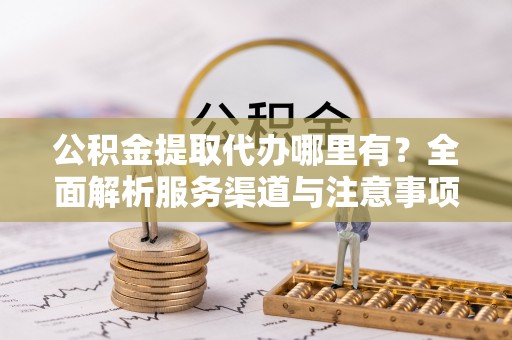 木里公积金提取代办哪里有？全面解析服务渠道与注意事项