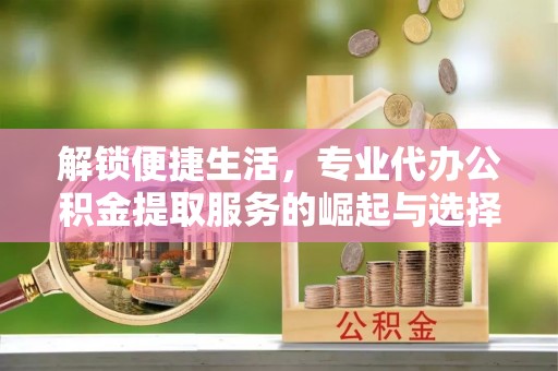 木里解锁便捷生活，专业代办公积金提取服务的崛起与选择