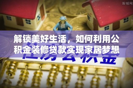 木里解锁美好生活，如何利用公积金装修贷款实现家居梦想