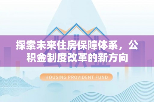 木里探索未来住房保障体系，公积金制度改革的新方向