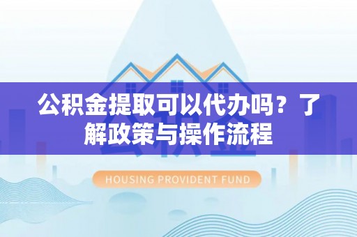 木里公积金提取可以代办吗？了解政策与操作流程