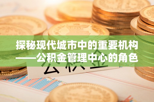 木里探秘现代城市中的重要机构——公积金管理中心的角色与使命