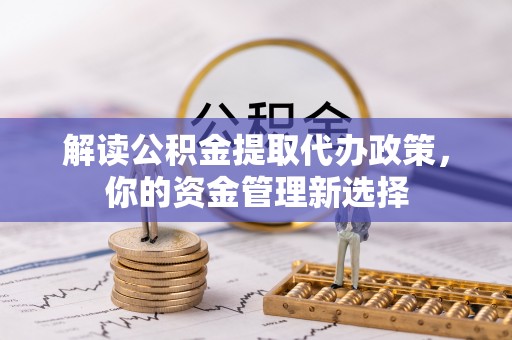 木里解读公积金提取代办政策，你的资金管理新选择